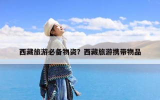 西藏旅游必备物资？西藏旅游携带物品