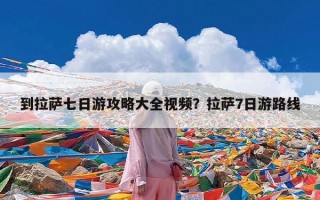 到拉萨七日游攻略大全视频？拉萨7日游路线