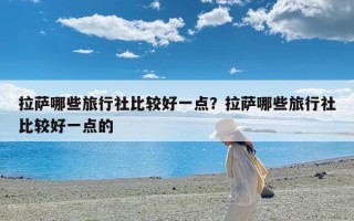 拉萨哪些旅行社比较好一点？拉萨哪些旅行社比较好一点的