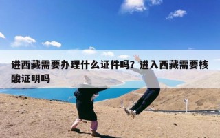 进西藏需要办理什么证件吗？进入西藏需要核酸证明吗