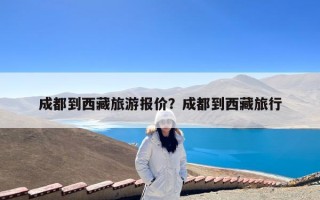 成都到西藏旅游报价？成都到西藏旅行