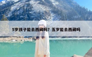 5岁孩子能去西藏吗？五岁能去西藏吗