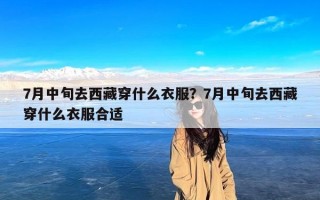 7月中旬去西藏穿什么衣服？7月中旬去西藏穿什么衣服合适