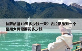 拉萨旅游10天多少钱一天？去拉萨旅游一个星期大概需要花多少钱