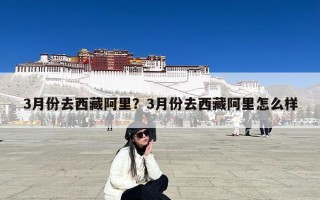 3月份去西藏阿里？3月份去西藏阿里怎么样
