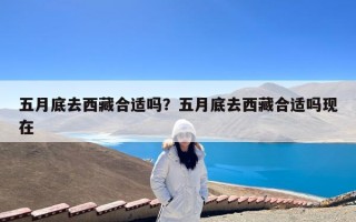 五月底去西藏合适吗？五月底去西藏合适吗现在