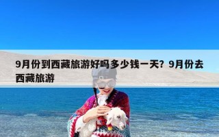 9月份到西藏旅游好吗多少钱一天？9月份去西藏旅游