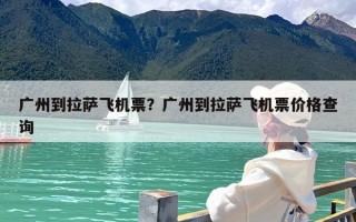 广州到拉萨飞机票？广州到拉萨飞机票价格查询