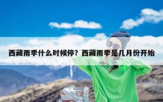 西藏雨季什么时候停？西藏雨季是几月份开始