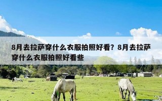 8月去拉萨穿什么衣服拍照好看？8月去拉萨穿什么衣服拍照好看些