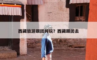 西藏旅游跟团纯玩？西藏跟团去