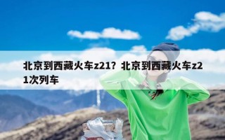 北京到西藏火车z21？北京到西藏火车z21次列车