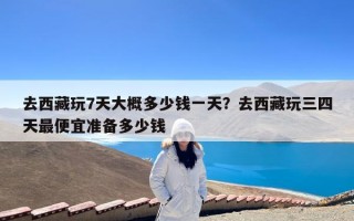 去西藏玩7天大概多少钱一天？去西藏玩三四天最便宜准备多少钱
