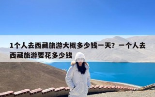 1个人去西藏旅游大概多少钱一天？一个人去西藏旅游要花多少钱