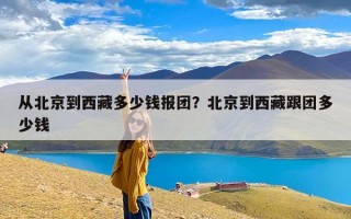 从北京到西藏多少钱报团？北京到西藏跟团多少钱