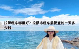 拉萨租车哪里好？拉萨市租车最便宜的一天多少钱