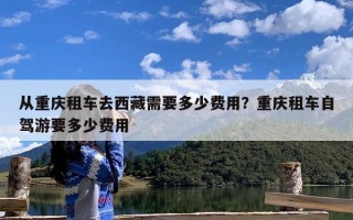 从重庆租车去西藏需要多少费用？重庆租车自驾游要多少费用