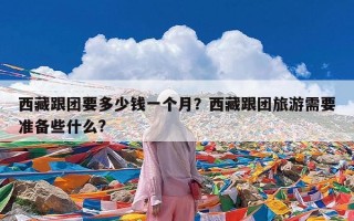 西藏跟团要多少钱一个月？西藏跟团旅游需要准备些什么?