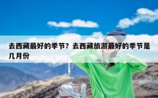 去西藏最好的季节？去西藏旅游最好的季节是几月份