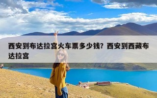 西安到布达拉宫火车票多少钱？西安到西藏布达拉宫
