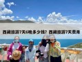 西藏旅游7天6晚多少钱？西藏旅游7天费用