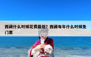 西藏什么时候花费最低？西藏每年什么时候免门票