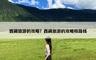 西藏旅游的攻略？西藏旅游的攻略和路线