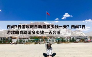 西藏7日游攻略自助游多少钱一天？西藏7日游攻略自助游多少钱一天合适