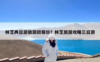 林芝两日游旅游团报价？林芝旅游攻略三日游