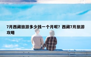 7月西藏旅游多少钱一个月呢？西藏7月旅游攻略