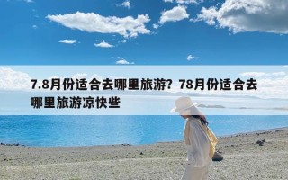7.8月份适合去哪里旅游？78月份适合去哪里旅游凉快些