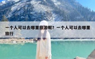 一个人可以去哪里旅游呢？一个人可以去哪里旅行