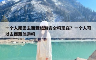 一个人跟团去西藏旅游安全吗现在？一个人可以去西藏旅游吗