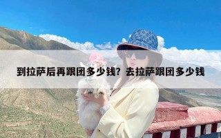 到拉萨后再跟团多少钱？去拉萨跟团多少钱