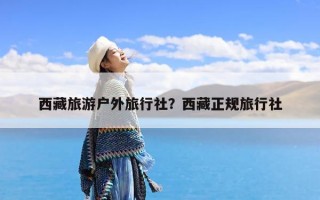 西藏旅游户外旅行社？西藏正规旅行社