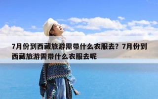 7月份到西藏旅游需带什么衣服去？7月份到西藏旅游需带什么衣服去呢