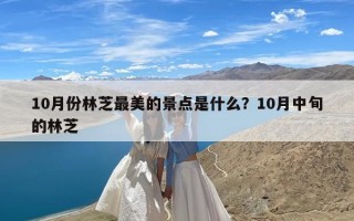 10月份林芝最美的景点是什么？10月中旬的林芝