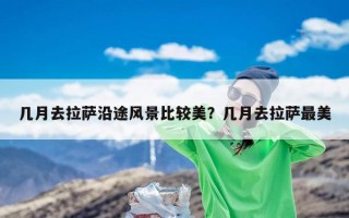 几月去拉萨沿途风景比较美？几月去拉萨最美