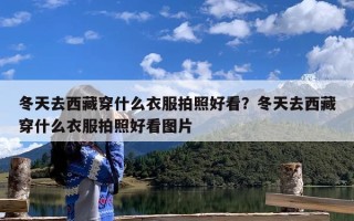 冬天去西藏穿什么衣服拍照好看？冬天去西藏穿什么衣服拍照好看图片