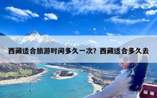 西藏适合旅游时间多久一次？西藏适合多久去