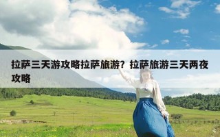 拉萨三天游攻略拉萨旅游？拉萨旅游三天两夜攻略