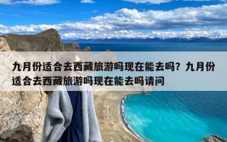 九月份适合去西藏旅游吗现在能去吗？九月份适合去西藏旅游吗现在能去吗请问