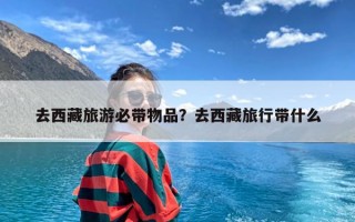 去西藏旅游必带物品？去西藏旅行带什么