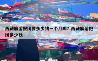 西藏旅游报团要多少钱一个月呢？西藏旅游抱团多少钱