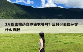 3月份去拉萨穿冲锋衣够吗？三月份去拉萨穿什么衣服