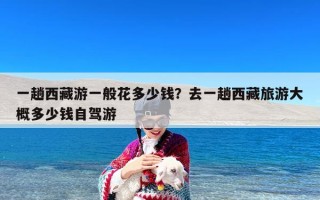 一趟西藏游一般花多少钱？去一趟西藏旅游大概多少钱自驾游