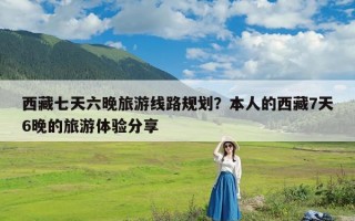 西藏七天六晚旅游线路规划？本人的西藏7天6晚的旅游体验分享