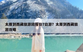 太原到西藏旅游团报价7日游？太原到西藏旅游攻略