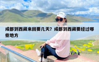 成都到西藏来回要几天？成都到西藏要经过哪些地方