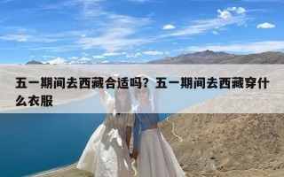 五一期间去西藏合适吗？五一期间去西藏穿什么衣服